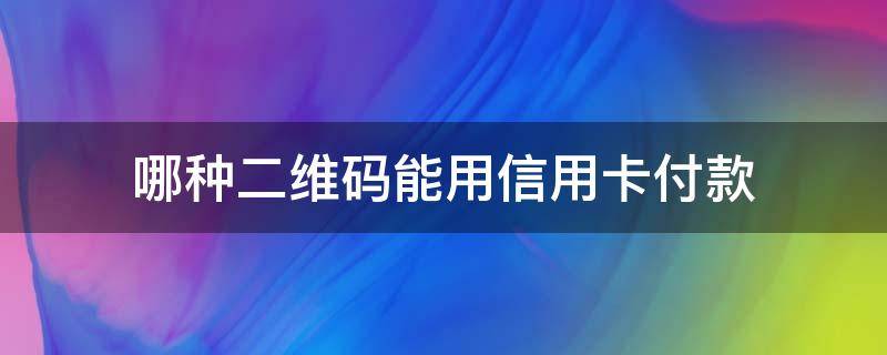 哪种二维码能用信用卡付款（哪种二维码能用信用卡付款还不需要手续费）