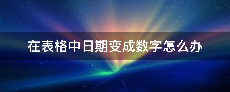 在表格中日期变成数字怎么办（表格里数字变成日期怎么办）