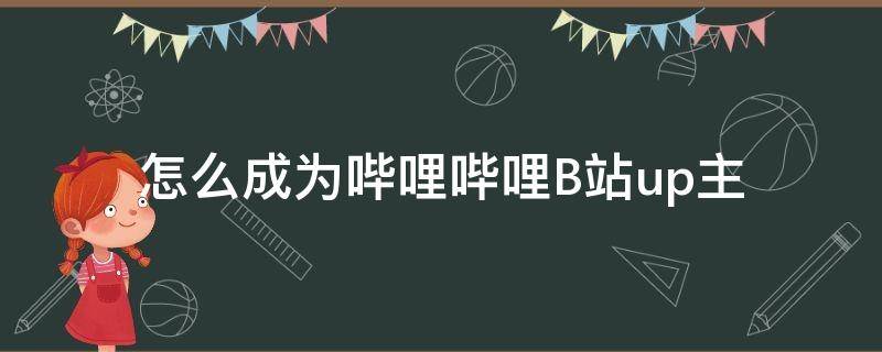 怎么成为哔哩哔哩B站up主（怎样成为b站up主）