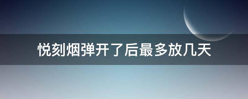 悦刻烟弹开了后最多放几天 悦刻烟弹打开了能放几天