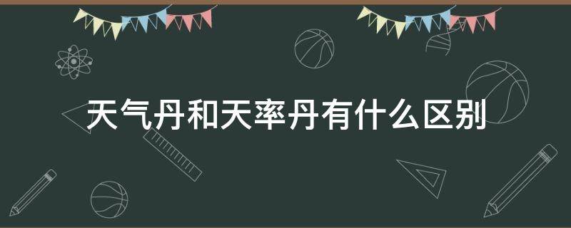 天气丹和天率丹有什么区别 后的天气丹和天率丹有什么区别