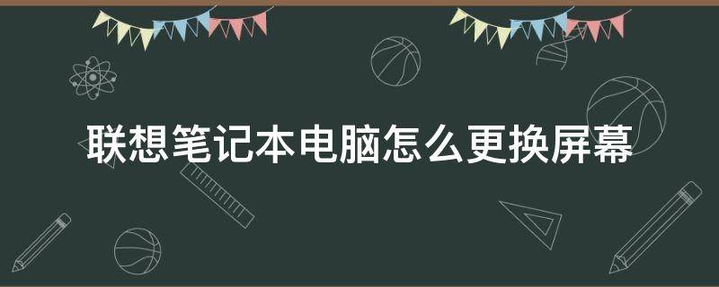 联想笔记本电脑怎么更换屏幕（联想笔记本电脑怎样换屏幕）