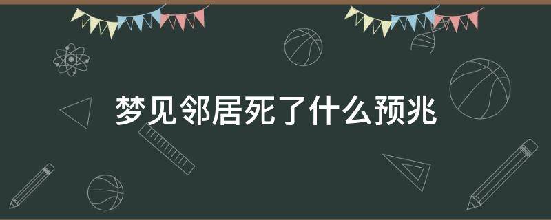 梦见邻居死了什么预兆（梦见邻居死了什么预兆看到棺材）