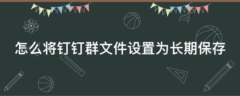 怎么将钉钉群文件设置为长期保存 怎么将钉钉群文件设置为长期保存状态