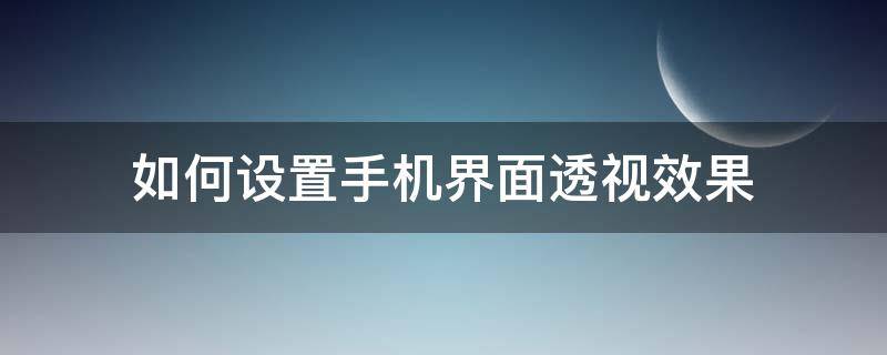 如何设置手机界面透视效果 手机怎么调透视