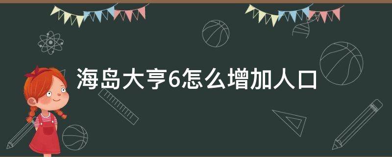 海岛大亨6怎么增加人口（海岛大亨6怎么增加人口上限）