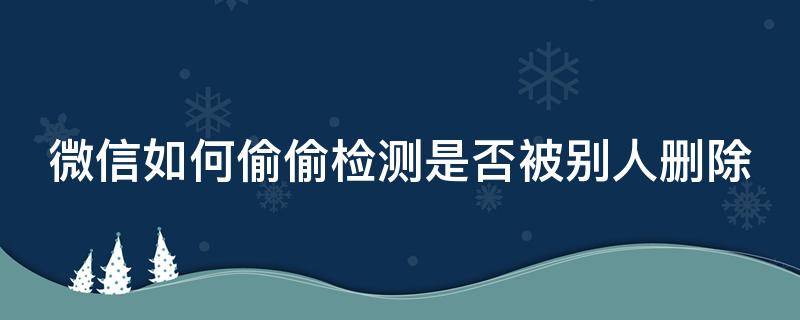 微信如何偷偷检测是否被别人删除（微信如何偷偷检测是否被别人删除聊天记录）