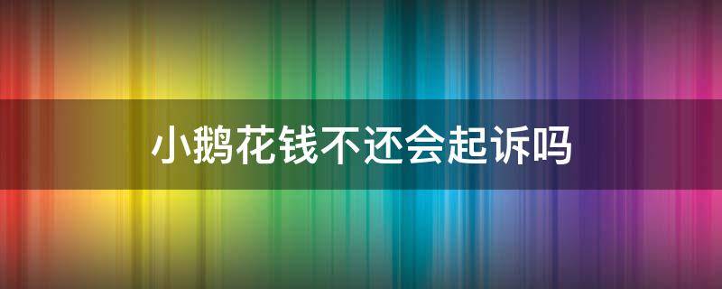 小鹅花钱不还会起诉吗 小鹅花钱逾期多久会起诉