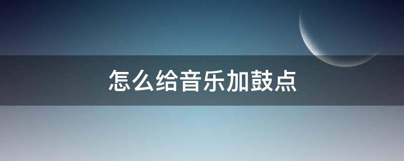 怎么给音乐加鼓点 怎么加重音乐的鼓点