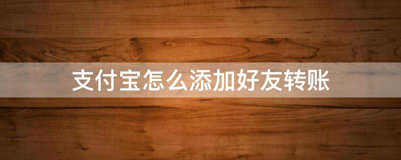 支付宝怎么添加好友转账 支付宝转过账的怎么添加好友