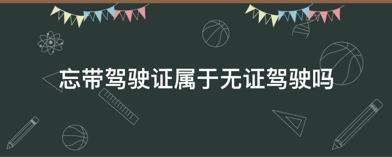 忘带驾驶证属于无证驾驶吗 忘带驾驶证是无证驾驶吗