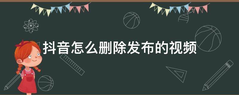 抖音怎么删除发布的视频（怎样删除抖音发布的视频?）