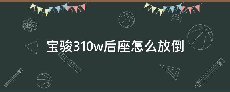 宝骏310w后座怎么放倒(宝骏310w后座怎么放倒视频)