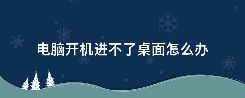 电脑开机进不了桌面怎么办（电脑开机进不了桌面怎么办?）