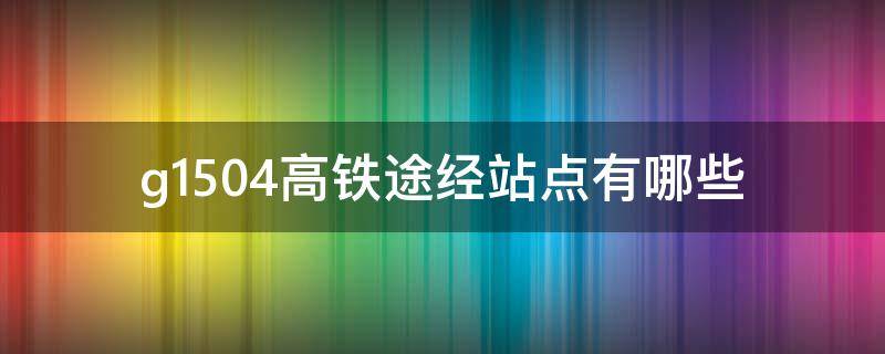 g1504高铁途经站点有哪些 g1503高铁途经哪些站