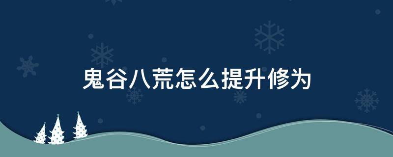 鬼谷八荒怎么提升修为（鬼谷八荒怎么提升修为快）