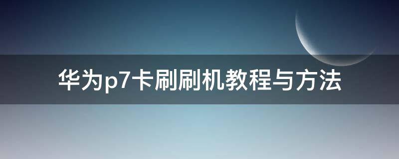 华为p7卡刷刷机教程与方法 华为p7刷机包