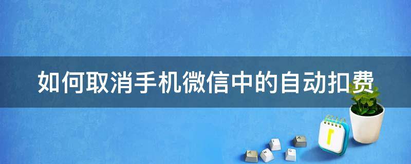 如何取消手机微信中的自动扣费（怎么取消手机微信自动扣费）