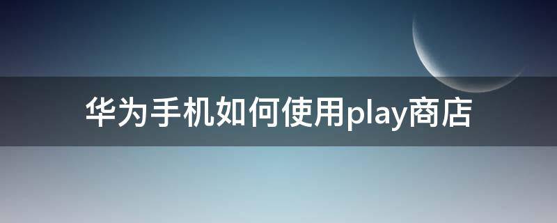 华为手机如何使用play商店（华为手机如何打开play商店）