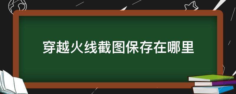 穿越火线截图保存在哪里（穿越火线截的图在哪里）