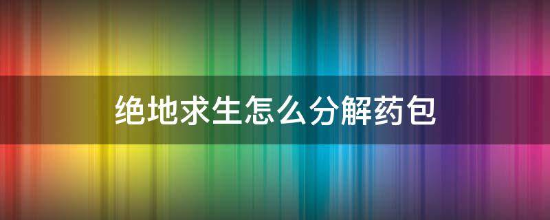 绝地求生怎么分解药包 绝地求生怎么把药分出去一个