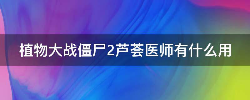 植物大战僵尸2芦荟医师有什么用 植物大战僵尸二芦荟医师能否给植物回血