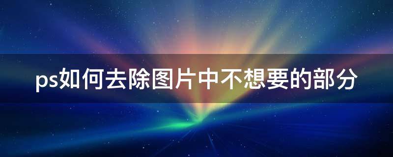 ps如何去除图片中不想要的部分（ps如何去除图片中不想要的部分图层）