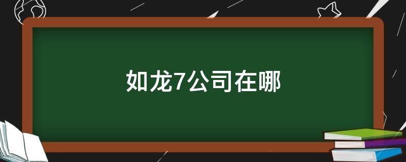 如龙7公司在哪 如龙7新公司在哪