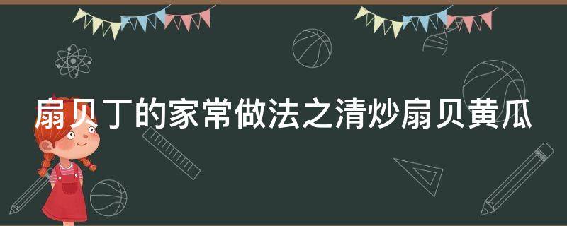 扇贝丁的家常做法之清炒扇贝黄瓜 扇贝丁黄瓜炒鸡蛋的做法