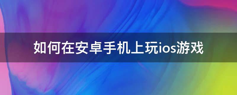 如何在安卓手机上玩ios游戏（怎么在安卓手机上玩ios游戏）