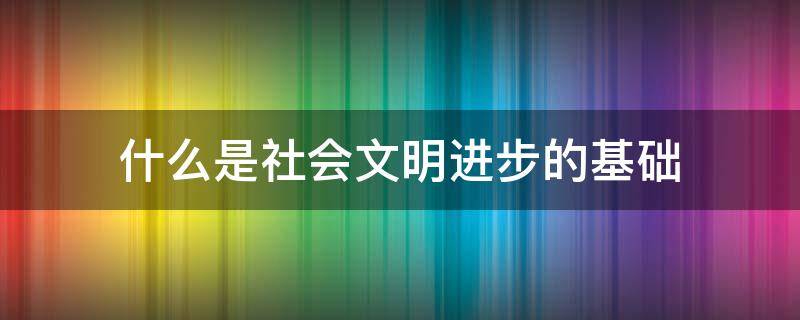 什么是社会文明进步的基础 医药卫生什么是社会文明进步的基础