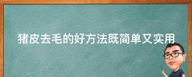 猪皮去毛的好方法既简单又实用（猪皮去毛的好方法既简单又实用视频）