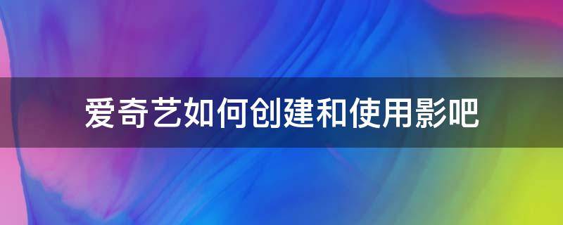 爱奇艺如何创建和使用影吧 爱奇艺影厅怎么开