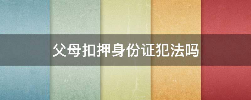 父母扣押身份证犯法吗 父母有权扣押身份证吗