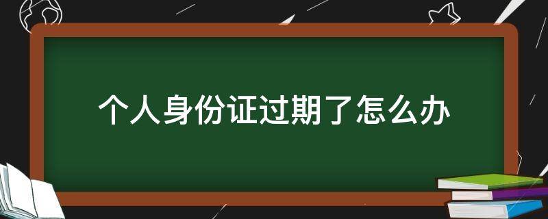 个人身份证过期了怎么办 身份证过期了怎么办身份证