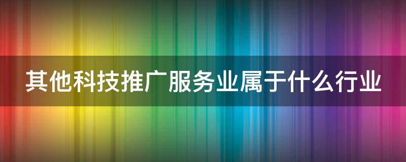 其他科技推广服务业属于什么行业（其他科技推广服务业属于什么行业大类）