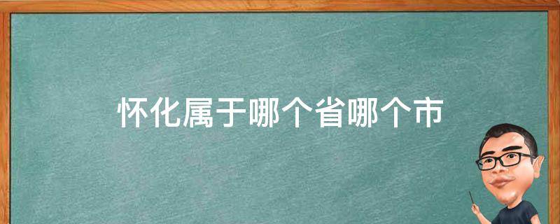 怀化属于哪个省哪个市（怀化属于哪个省市?）