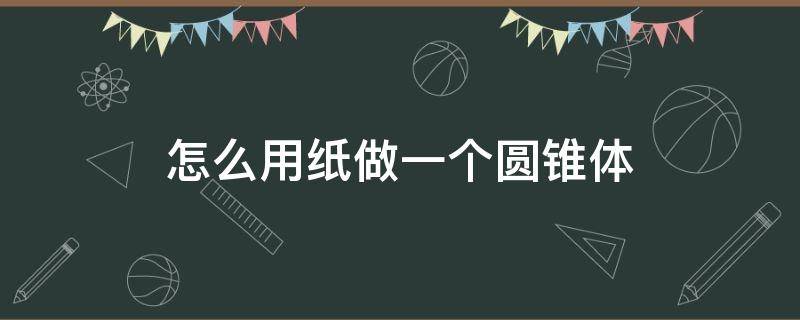 怎么用纸做一个圆锥体（怎么用纸做一个圆锥形）