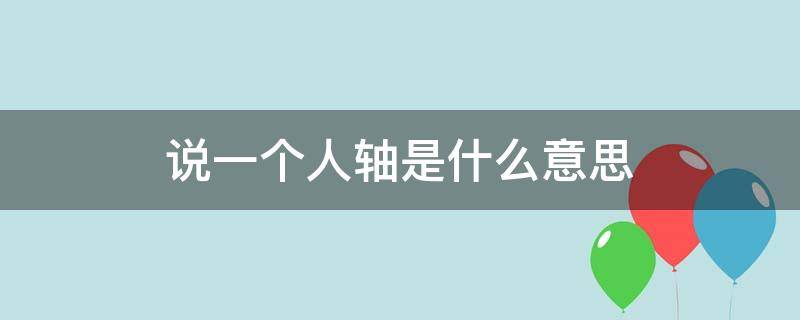 说一个人轴是什么意思（说一个人轴是哪儿的话）