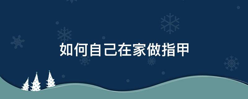 如何自己在家做指甲（如何自己在家做指甲延长）