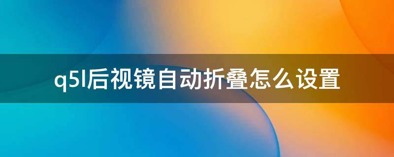 q5l后视镜自动折叠怎么设置 新q5l怎么后视镜自动折叠设置