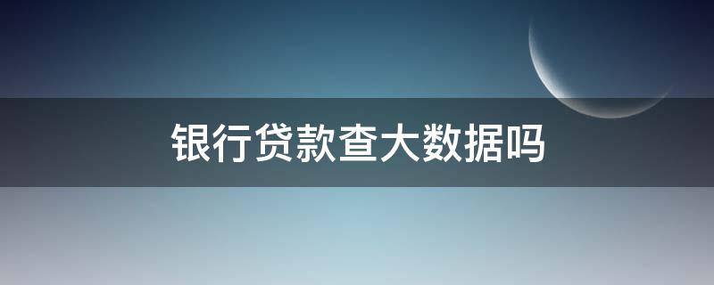 银行贷款查大数据吗（银行信用贷款会查大数据吗）