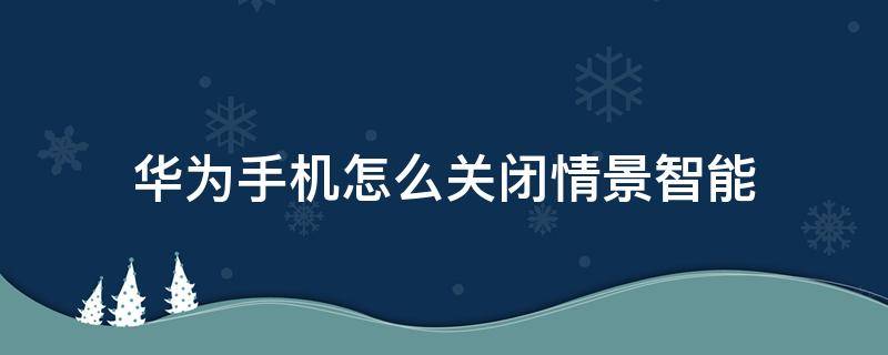 华为手机怎么关闭情景智能 华为手机怎么关闭智能情景模式