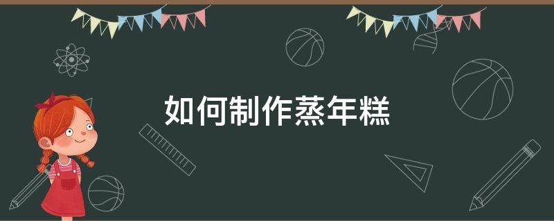 如何制作蒸年糕 自制蒸年糕做法大全