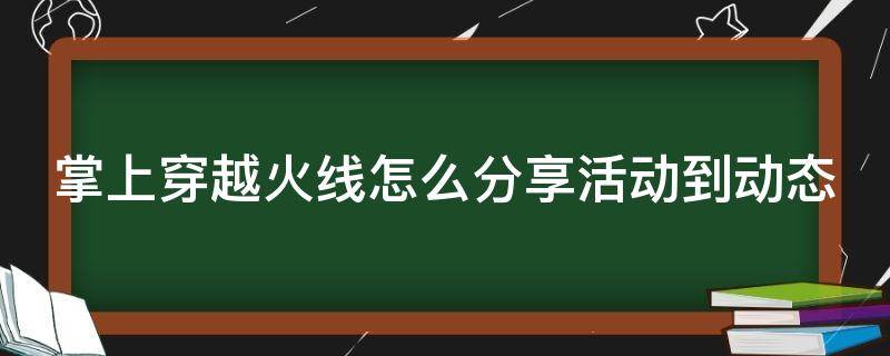 掌上穿越火线怎么分享活动到动态 掌上穿越火线怎么分享个人战绩页