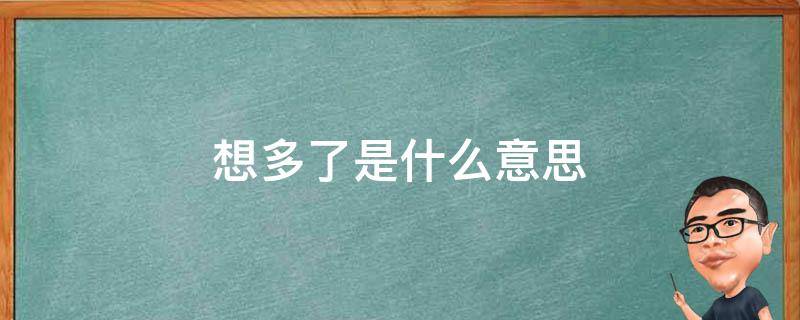 想多了是什么意思 别人说你想多了是什么意思