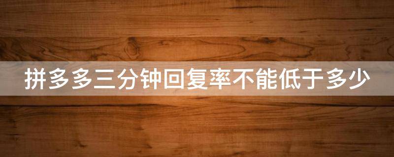 拼多多三分钟回复率不能低于多少 拼多多三分钟回复率不能低于多少2020年