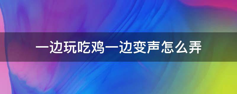 一边玩吃鸡一边变声怎么弄 一边吃鸡一边变声的变声器