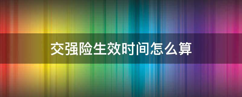 交强险生效时间怎么算（交强险生效时间怎么算的）