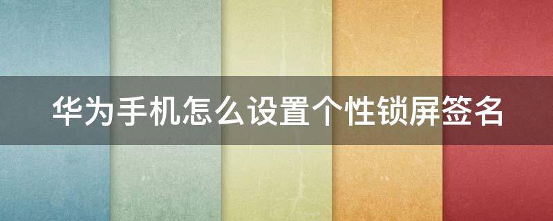 华为手机怎么设置个性锁屏签名 华为手机怎么设置个性锁屏签名功能